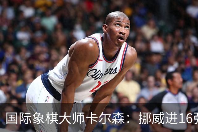 国际象棋大师卡尔森：挪威进16强就很好了；穆帅身边总会热闹不断